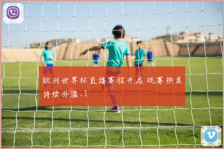 欧洲世界杯直播赛程开启 观赛热度持续升温_1