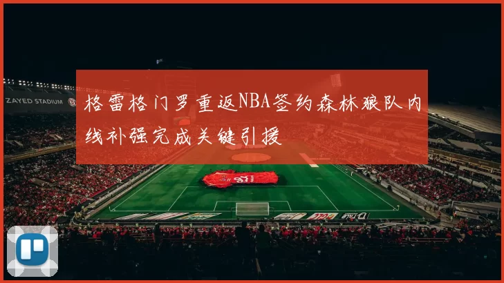 格雷格门罗重返NBA签约森林狼队内线补强完成关键引援