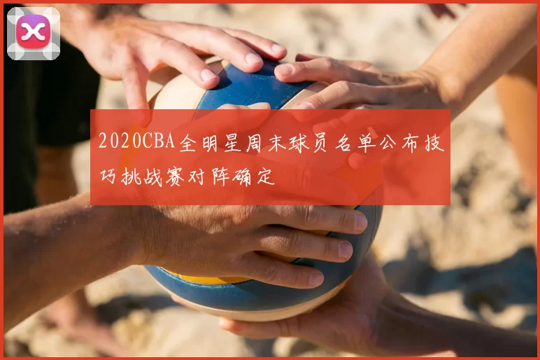 2020CBA全明星周末球员名单公布技巧挑战赛对阵确定