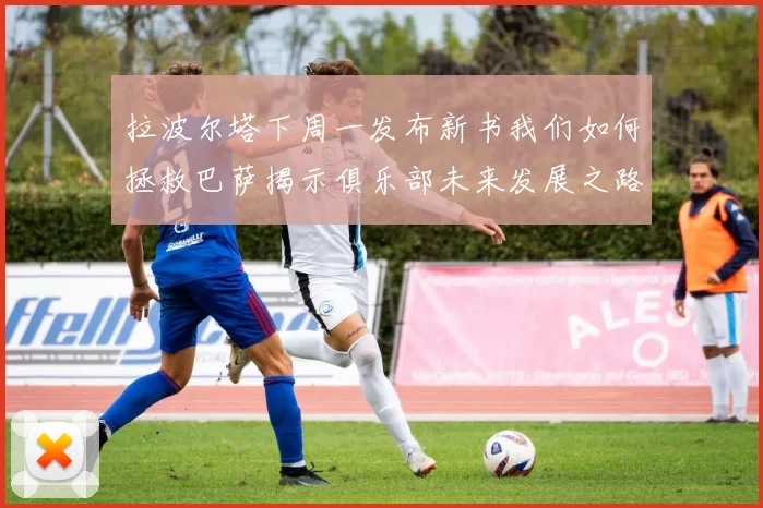 拉波尔塔下周一发布新书我们如何拯救巴萨揭示俱乐部未来发展之路