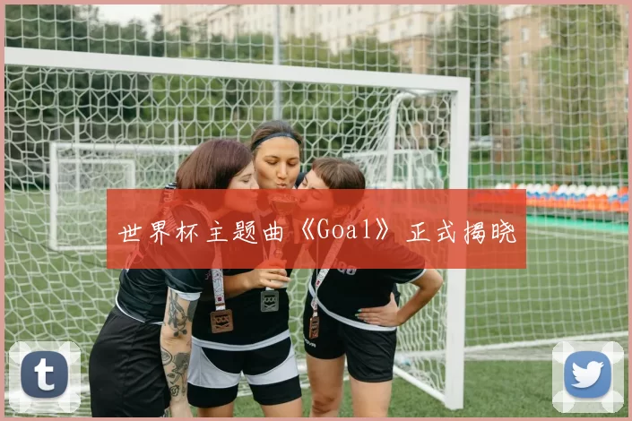 世界杯主题曲《Goal》正式揭晓