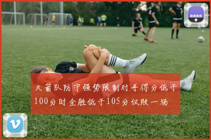 火箭队防守强势限制对手得分低于100分时全胜低于105分仅败一场