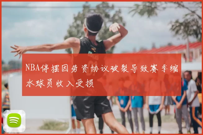 NBA停摆因劳资协议破裂导致赛季缩水球员收入受损