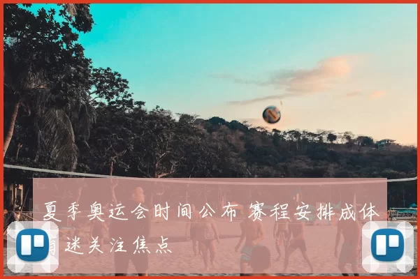 夏季奥运会时间公布 赛程安排成体育迷关注焦点