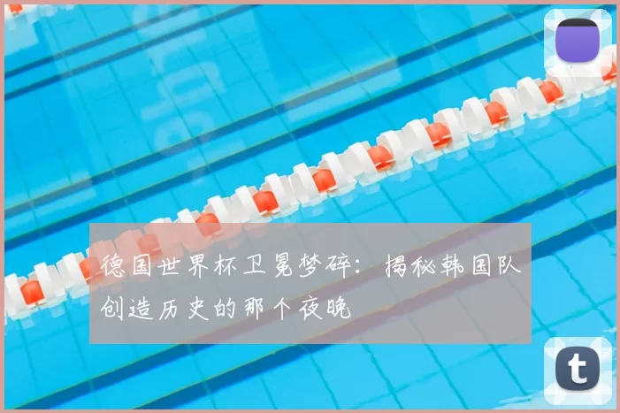 德国世界杯卫冕梦碎:揭秘韩国队创造历史的那个夜晚