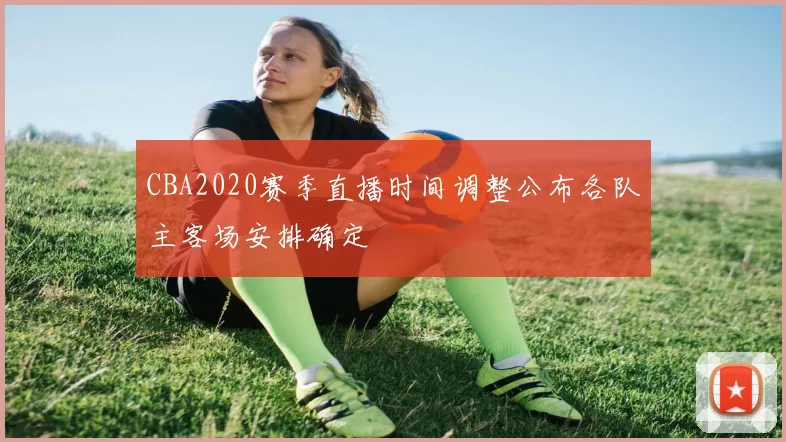 CBA2020赛季直播时间调整公布各队主客场安排确定