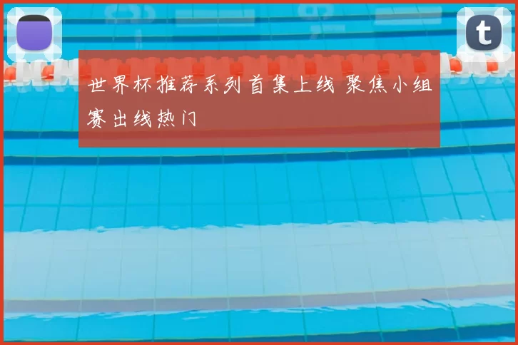 世界杯推荐系列首集上线 聚焦小组赛出线热门
