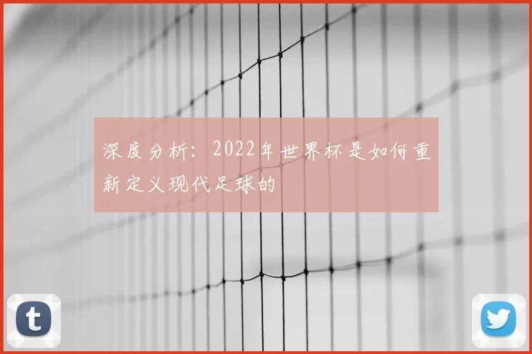 深度分析:2022年世界杯是如何重新定义现代足球的