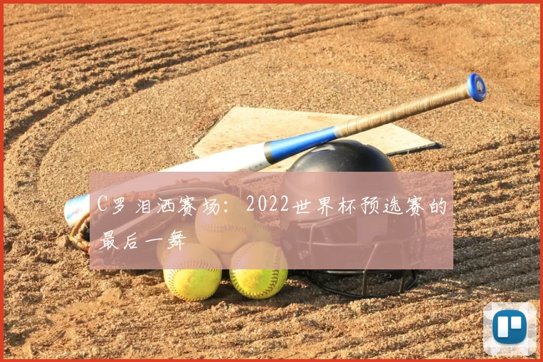 C罗泪洒赛场：2022世界杯预选赛的最后一舞