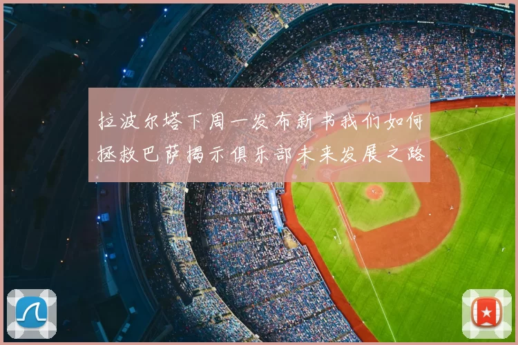 拉波尔塔下周一发布新书我们如何拯救巴萨揭示俱乐部未来发展之路