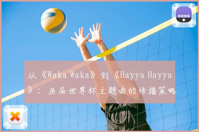 从《Waka Waka》到《Hayya Hayya》：历届世界杯主题曲的传播策略与影响力分析
