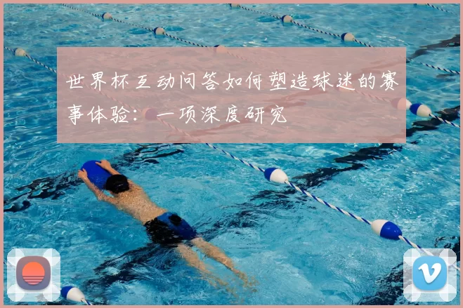 世界杯互动问答如何塑造球迷的赛事体验:一项深度研究