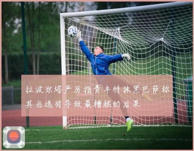 拉波尔塔严厉指责丰特抹黑巴萨称其当选将导致最糟糕的后果