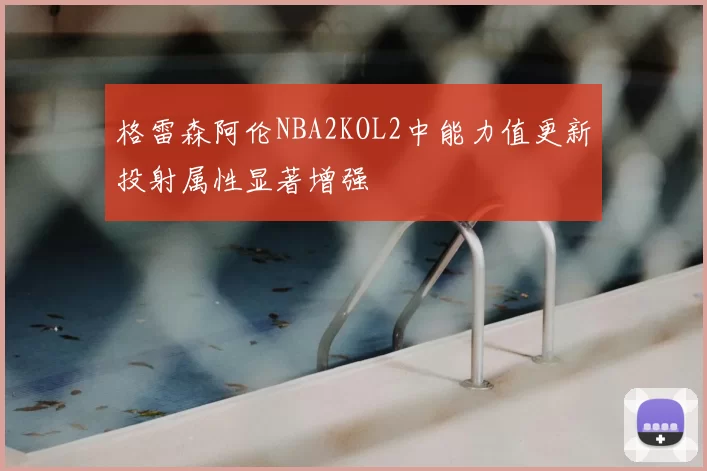 格雷森阿伦NBA2KOL2中能力值更新投射属性显著增强