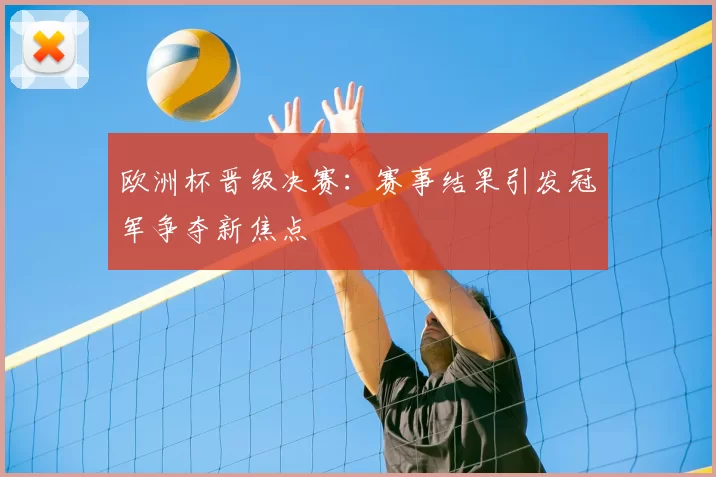 欧洲杯晋级决赛:赛事结果引发冠军争夺新焦点