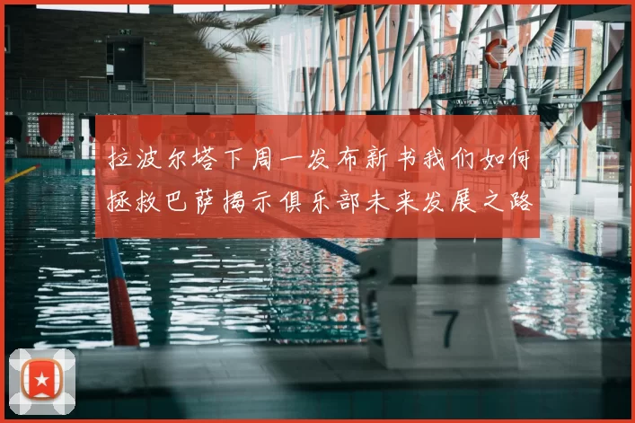 拉波尔塔下周一发布新书我们如何拯救巴萨揭示俱乐部未来发展之路