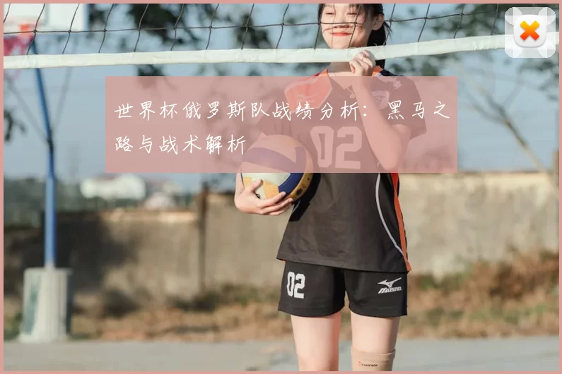世界杯俄罗斯队战绩分析:黑马之路与战术解析