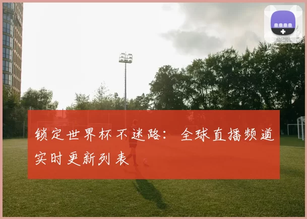 锁定世界杯不迷路：全球直播频道实时更新列表