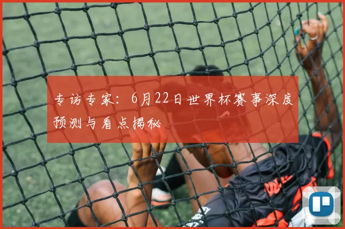 专访专家：6月22日世界杯赛事深度预测与看点揭秘