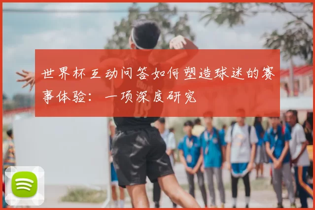 世界杯互动问答如何塑造球迷的赛事体验：一项深度研究