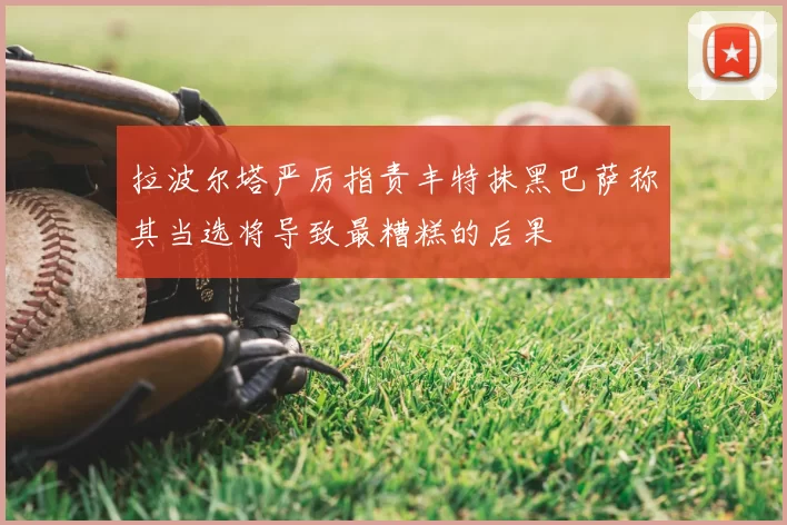 拉波尔塔严厉指责丰特抹黑巴萨称其当选将导致最糟糕的后果