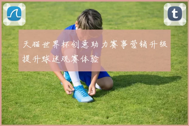 天猫世界杯创意助力赛事营销升级提升球迷观赛体验
