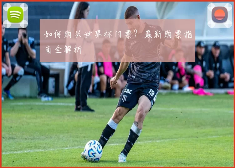 如何购买世界杯门票?最新购票指南全解析