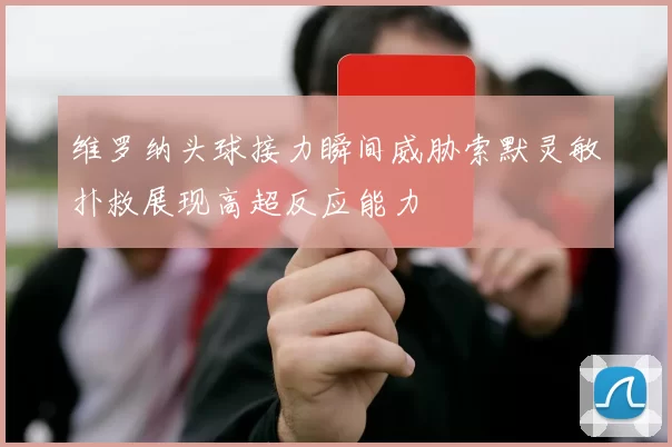 维罗纳头球接力瞬间威胁索默灵敏扑救展现高超反应能力