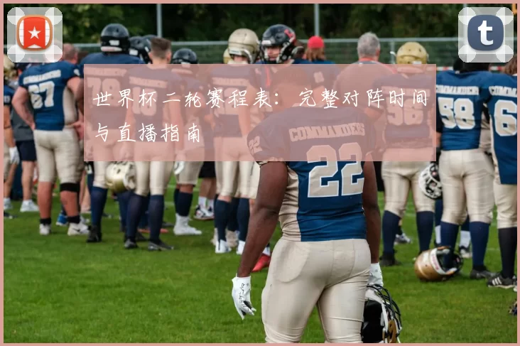 世界杯二轮赛程表：完整对阵时间与直播指南
