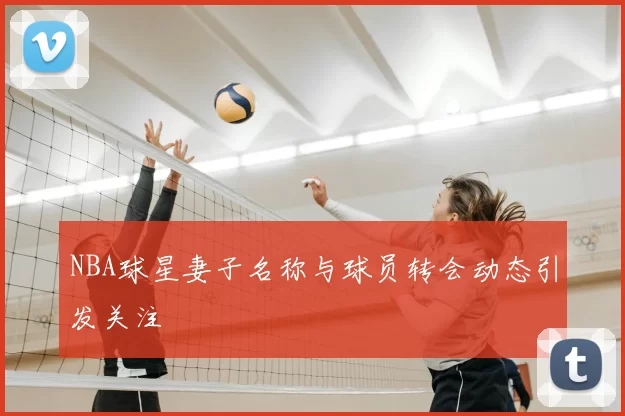 NBA球星妻子名称与球员转会动态引发关注
