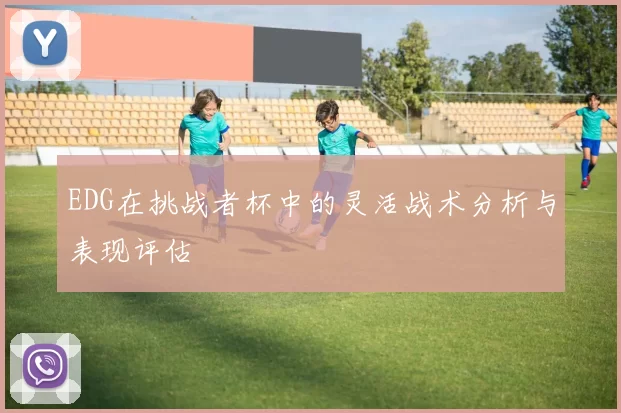 EDG在挑战者杯中的灵活战术分析与表现评估