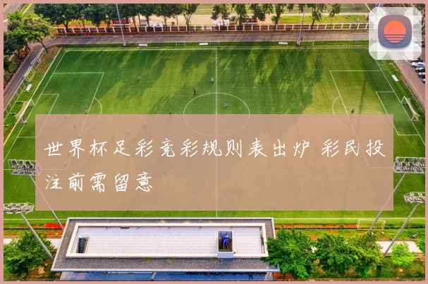 世界杯足彩竞彩规则表出炉 彩民投注前需留意
