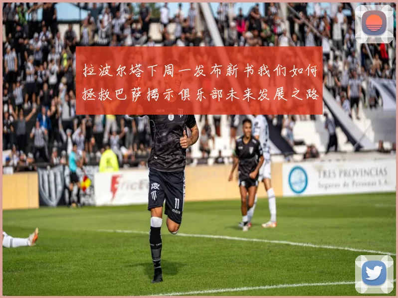 拉波尔塔下周一发布新书我们如何拯救巴萨揭示俱乐部未来发展之路