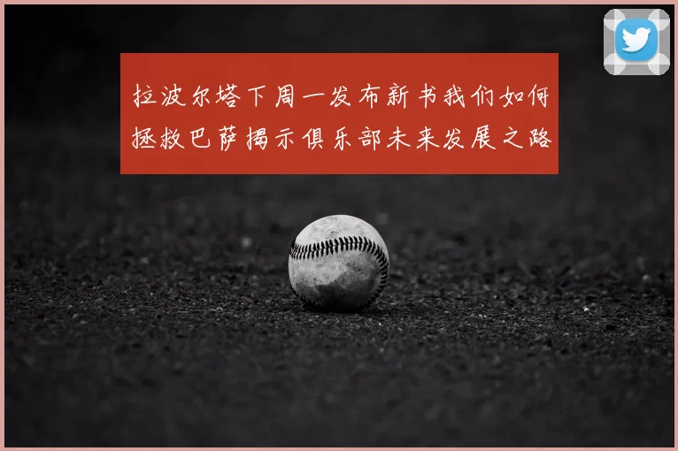 拉波尔塔下周一发布新书我们如何拯救巴萨揭示俱乐部未来发展之路