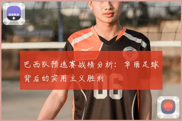 巴西队预选赛战绩分析:华丽足球背后的实用主义胜利