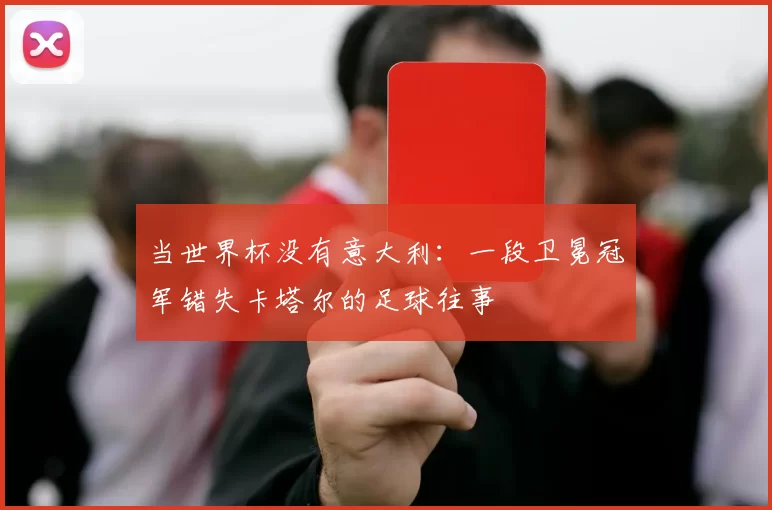 当世界杯没有意大利：一段卫冕冠军错失卡塔尔的足球往事