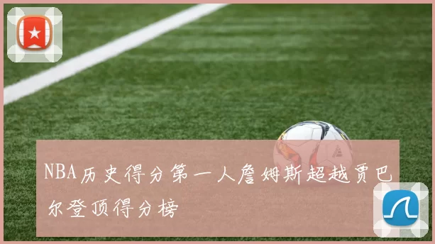 NBA历史得分第一人詹姆斯超越贾巴尔登顶得分榜