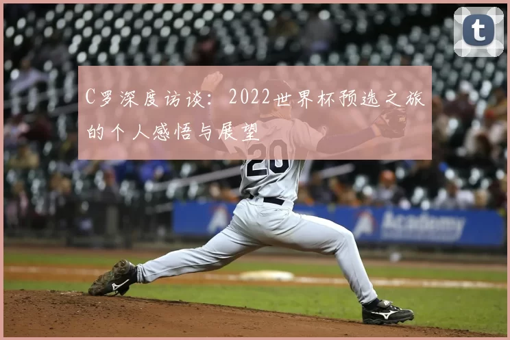 C罗深度访谈:2022世界杯预选之旅的个人感悟与展望