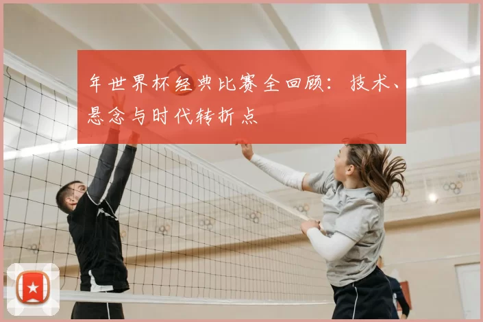年世界杯经典比赛全回顾：技术、悬念与时代转折点