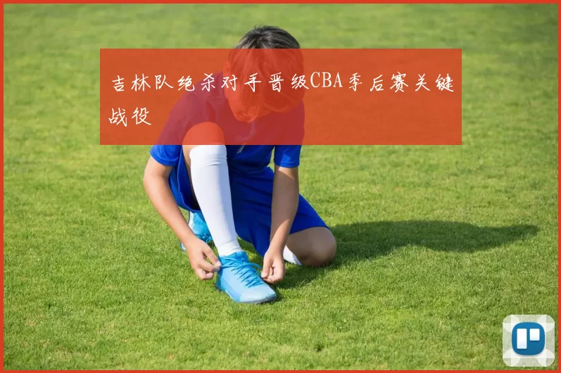 吉林队绝杀对手晋级CBA季后赛关键战役