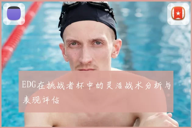EDG在挑战者杯中的灵活战术分析与表现评估