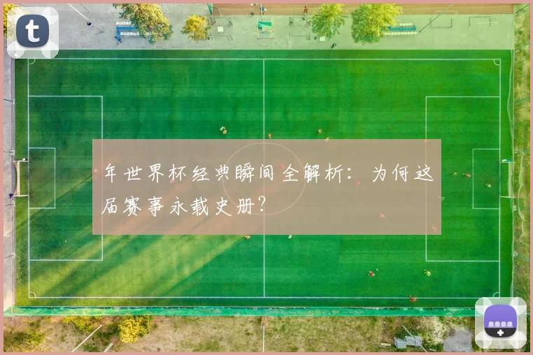 年世界杯经典瞬间全解析：为何这届赛事永载史册？