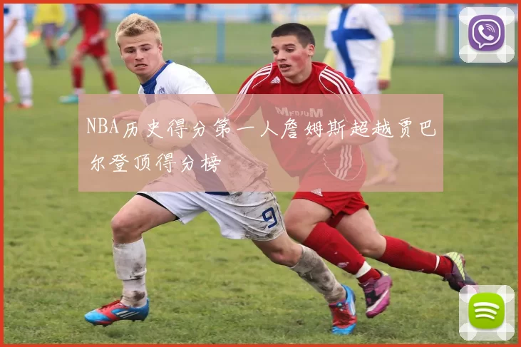 NBA历史得分第一人詹姆斯超越贾巴尔登顶得分榜