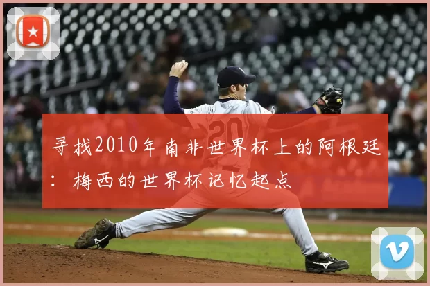 寻找2010年南非世界杯上的阿根廷:梅西的世界杯记忆起点