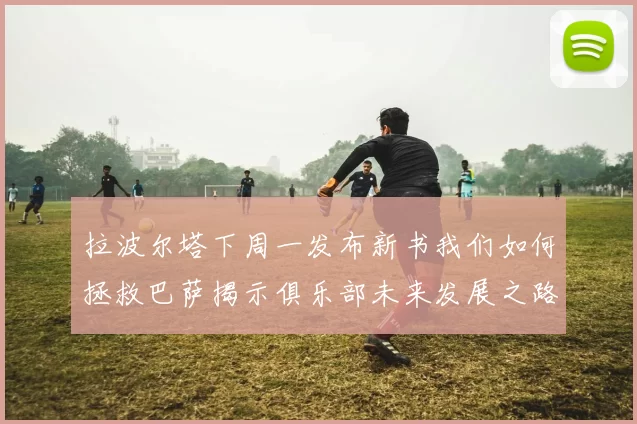 拉波尔塔下周一发布新书我们如何拯救巴萨揭示俱乐部未来发展之路