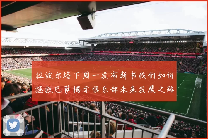 拉波尔塔下周一发布新书我们如何拯救巴萨揭示俱乐部未来发展之路