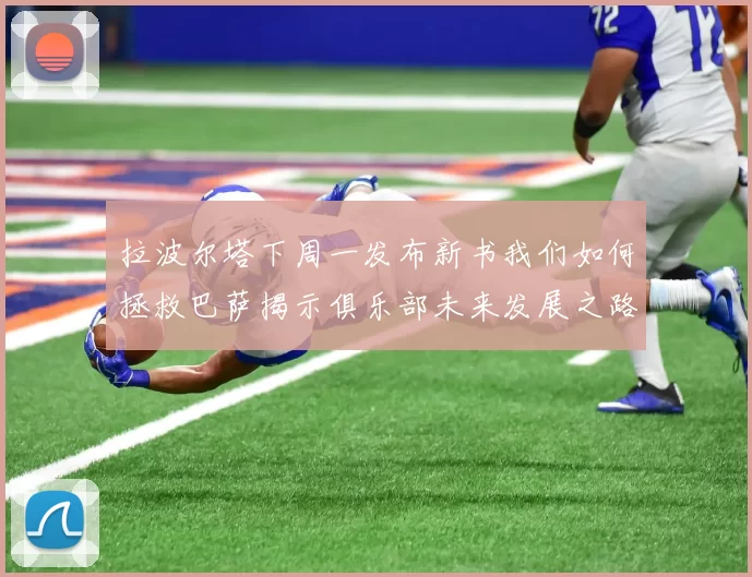 拉波尔塔下周一发布新书我们如何拯救巴萨揭示俱乐部未来发展之路