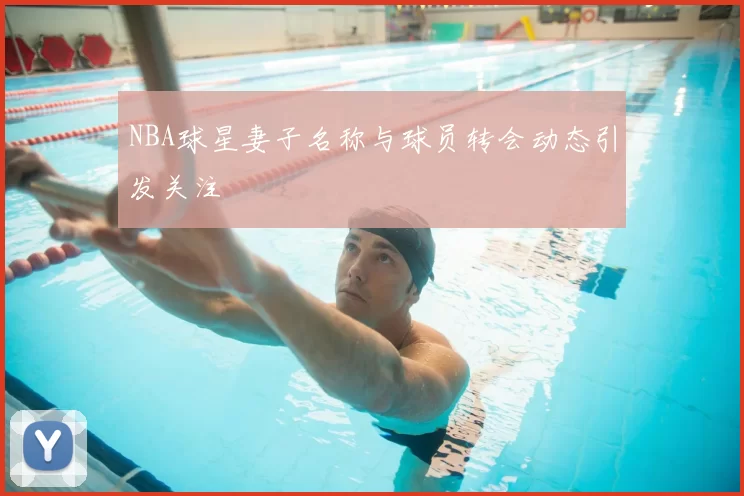 NBA球星妻子名称与球员转会动态引发关注