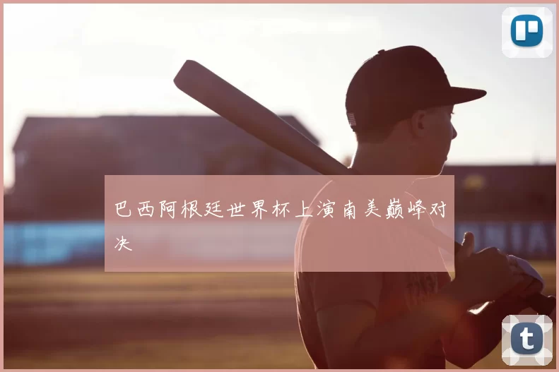 巴西阿根廷世界杯上演南美巅峰对决