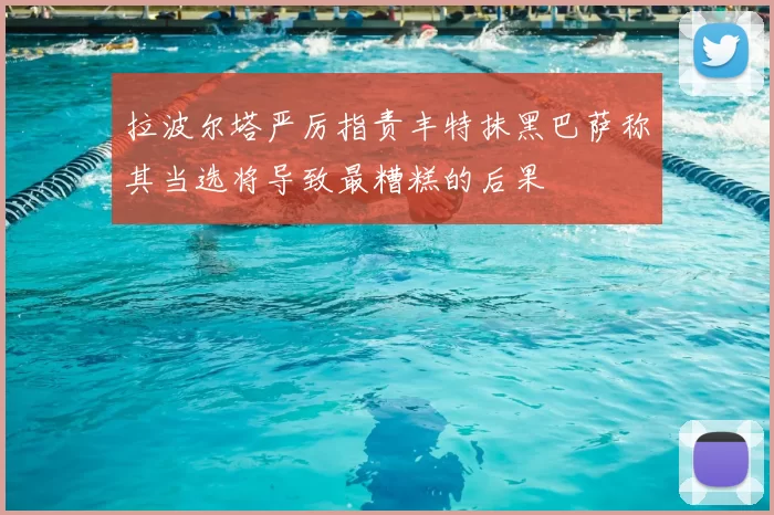 拉波尔塔严厉指责丰特抹黑巴萨称其当选将导致最糟糕的后果